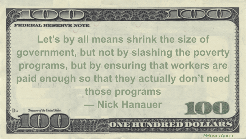 shrink the size of government, but not by slashing the poverty programs, but by ensuring that workers are paid enough so that they actually don't need those programs Quote
