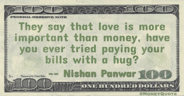 They say that love is more important than money,have you ever tried paying your bills with a hug? Quote