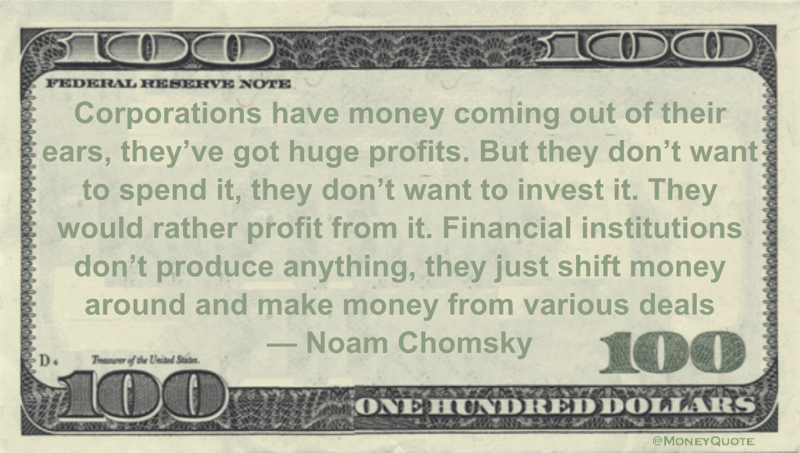 Financial institutions don’t produce anything, they just shift money around and make money from various deals Quote