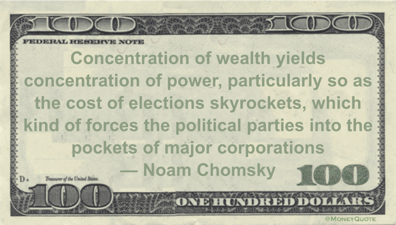 Concentration of wealth yields concentration of power, particularly so as the cost of elections skyrockets, which kind of forces the political parties into the pockets of major corporations Quote