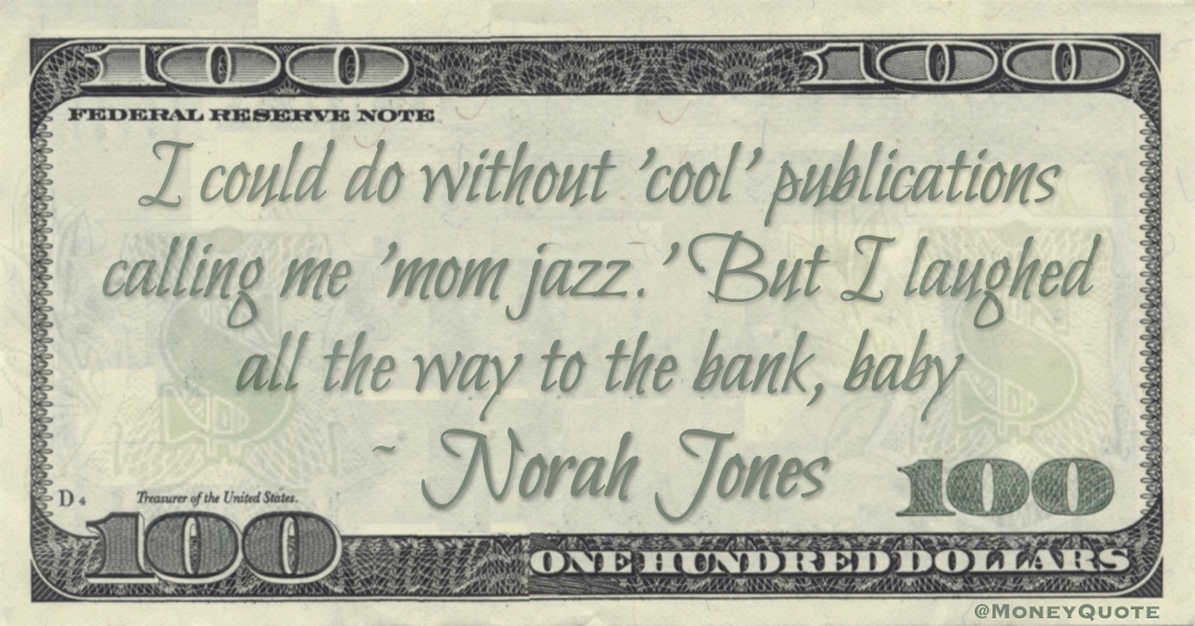 I could do without 'cool' publications calling me 'mom jazz.' But I laughed all the way to the bank, baby Quote