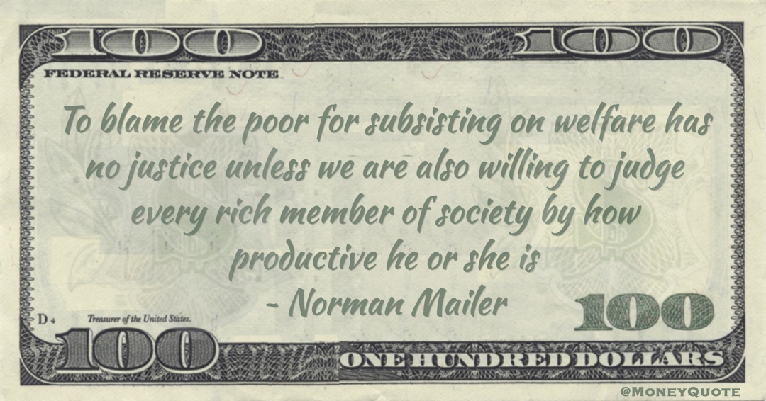  Norman Mailer To blame the poor for subsisting on welfare has no justice unless we are also willing to judge every rich member of society by how productive he or she is quote