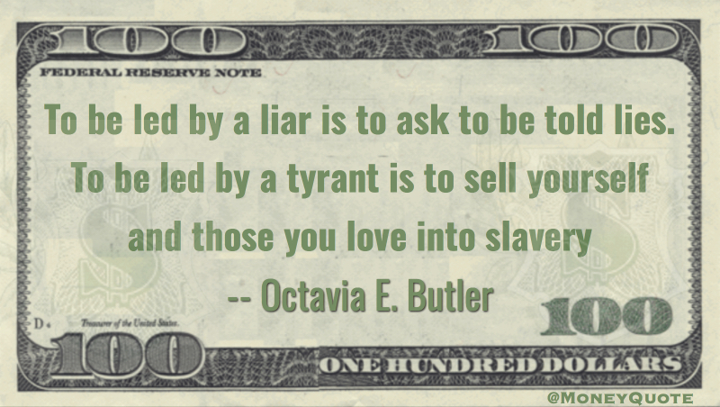 To be led by a liar is to be told lies. To be led by a tyrant is to sell yourself into slaveery Quote