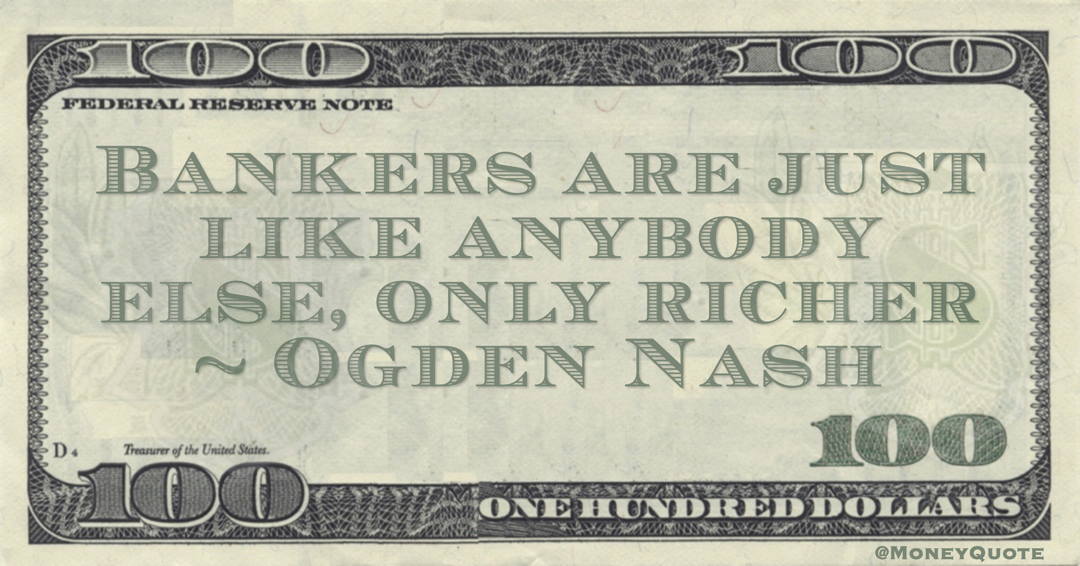 Ogden Nash Bankers are like anybody else, only richer Poem