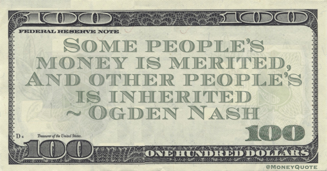 Ogden Nash Some people’s money is merited, And other people’s is inherited quote