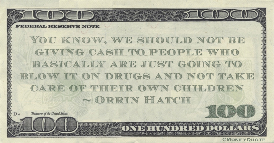 giving cash to people who basically are just going to blow it on drugs and not take care of their own children Quote