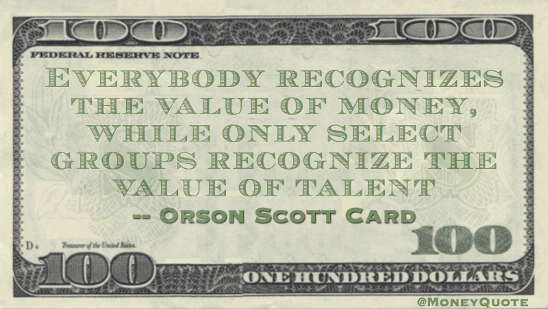 Everybody recognizes the value of money, while only select groups recognize the value of talent Quote