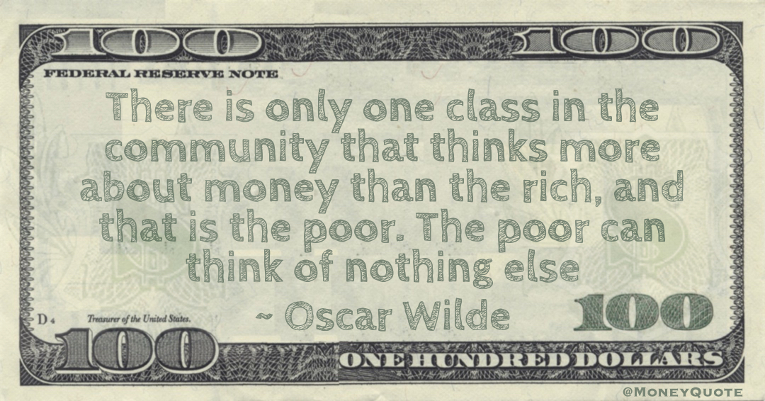 There is only one class in the community that thinks more about money than the rich, and that is the poor. The poor can think of nothing else Quote