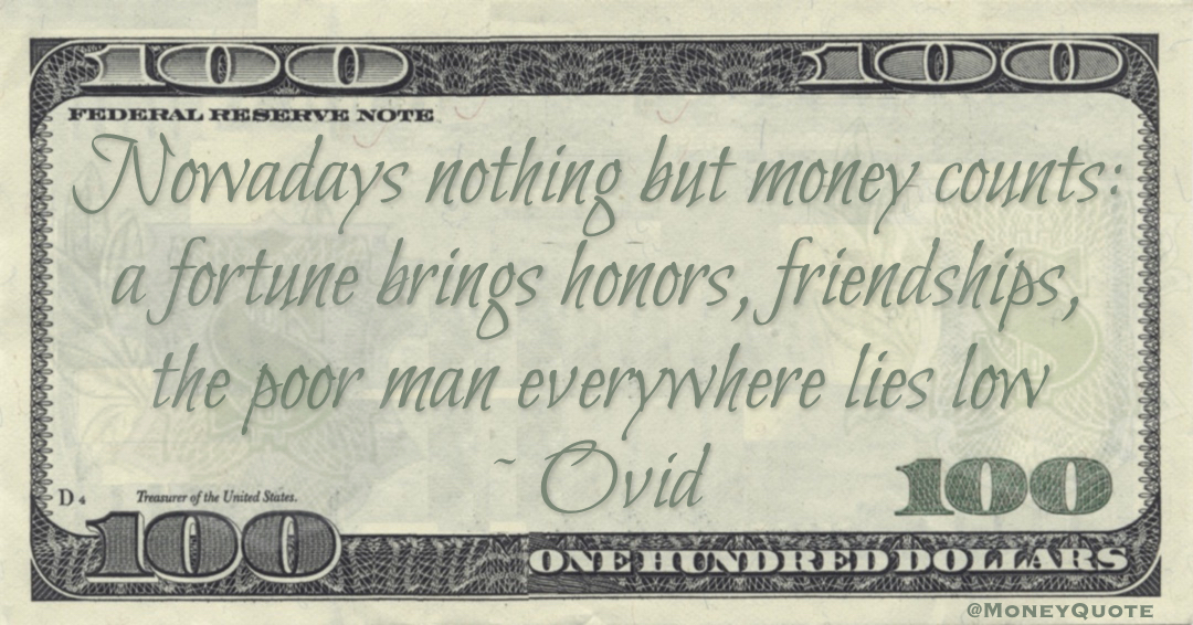 Nowadays nothing but money counts: a fortune brings honors, friendships, the poor man everywhere lies low Quote