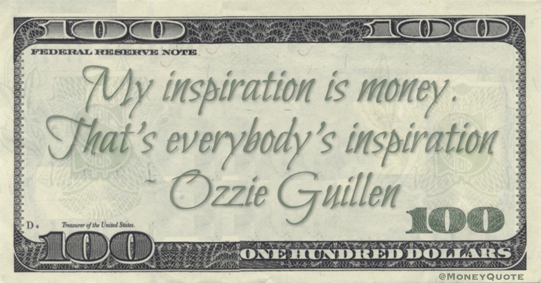 My inspiration is money. That's everybody's inspiration Quote