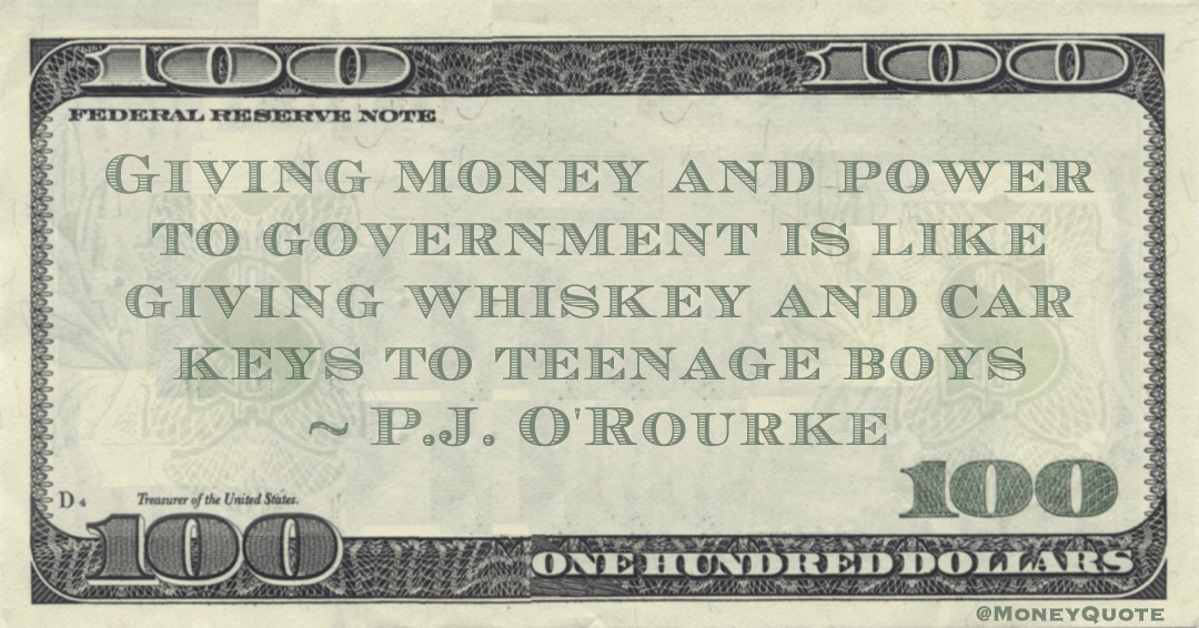 Giving money and power to government is like giving whiskey and car keys to teenage boys Quote