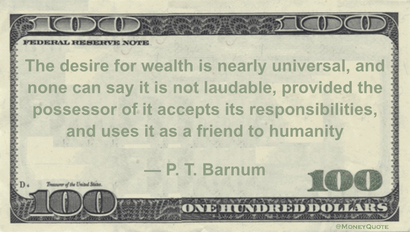 The desire for wealth is nearly universal, and none can say it is not laudable, provided the possessor of it accepts its responsibilities, and uses it as a friend to humanity Quote