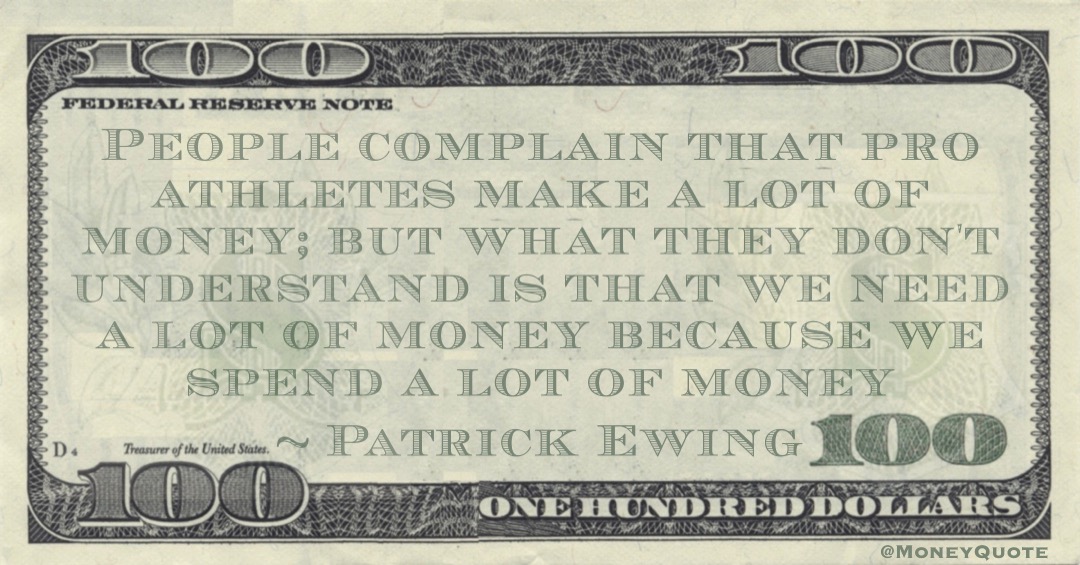 People complain that pro athletes make a lot of money; but what they don't understand is that we need a lot of money because we spend a lot of money Quote