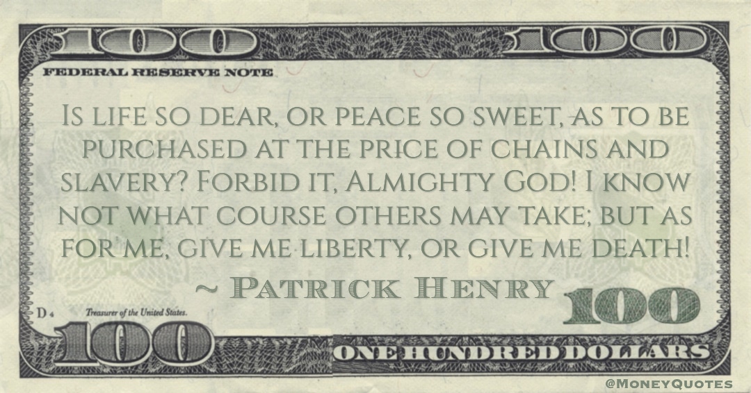 purchased at the price of chains and slavery? Forbid it, Almighty God! I know not what course others may take; but as for me, give me liberty, or give me death! Quote
