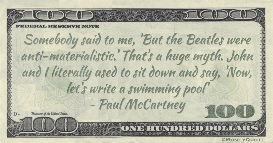 Somebody said to me, 'But the Beatles were anti-materialistic.' That's a huge myth. John and I literally used to sit down and say, 'Now, let's write a swimming pool Quote
