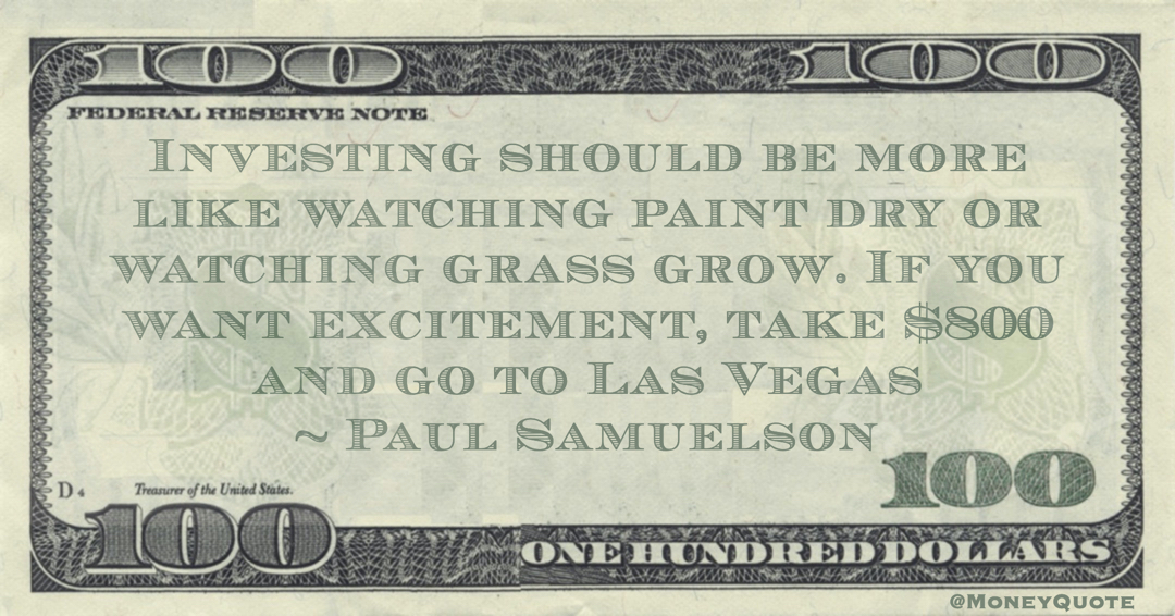 Investing should be more like watching paint dry or watching grass grow. If you want excitement, take $800 and go to Las Vegas Quote