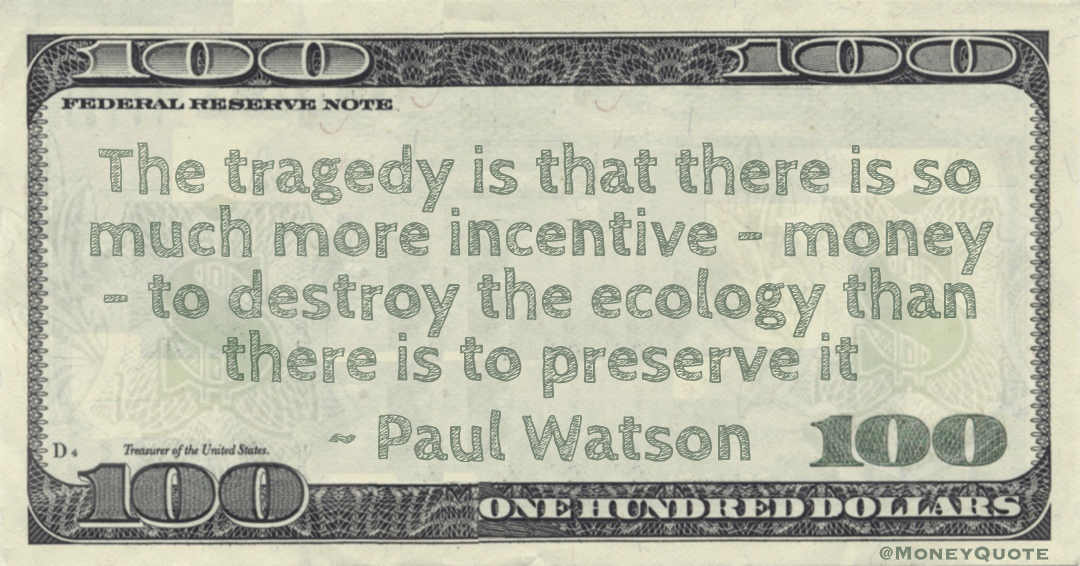 The tragedy is that there is so much more incentive – money – to destroy the ecology than there is to preserve it Quote