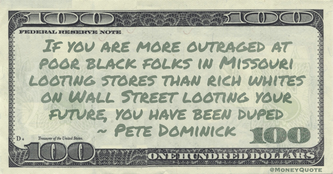 If you are more outraged at poor black folks in Missouri looting stores than rich whites on Wall Street looting your future, you have been duped Quote