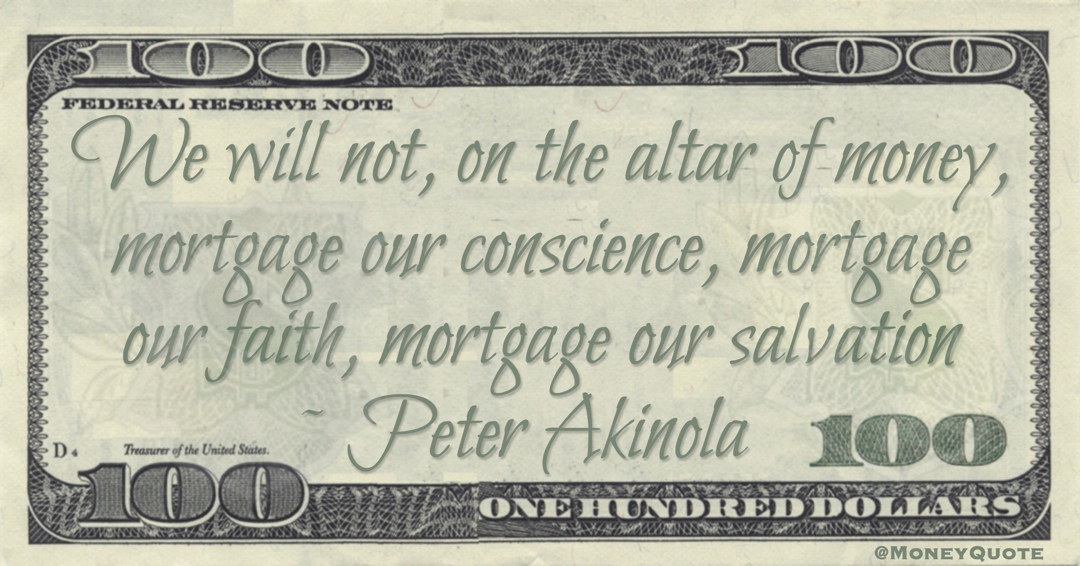 We will not, on the altar of money, mortgage our conscience, mortgage our faith, mortgage our salvation Quote