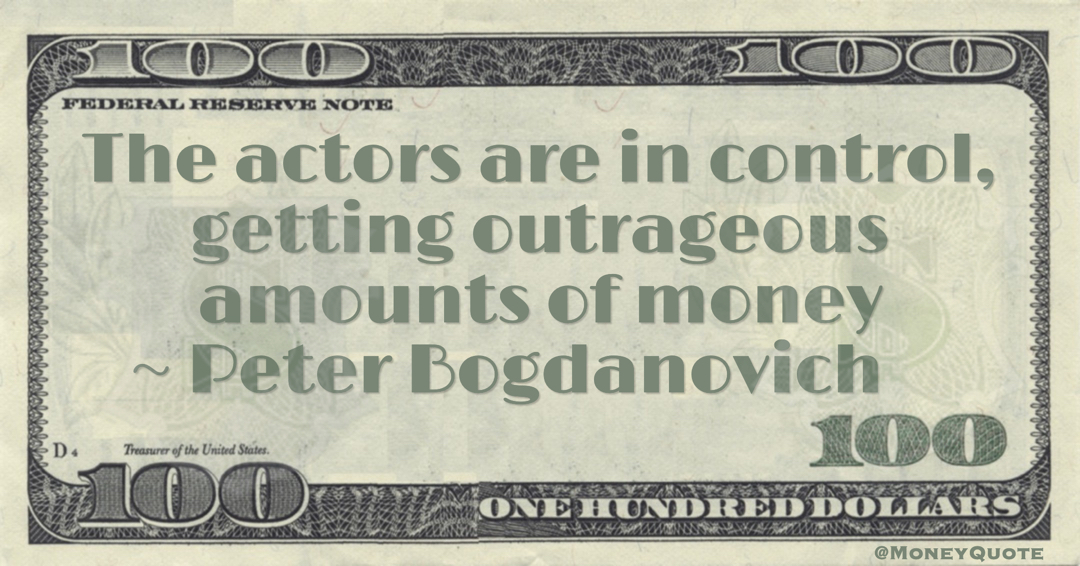 Peter Bogdanovich The actors are in control, getting outrageous amounts of money quote