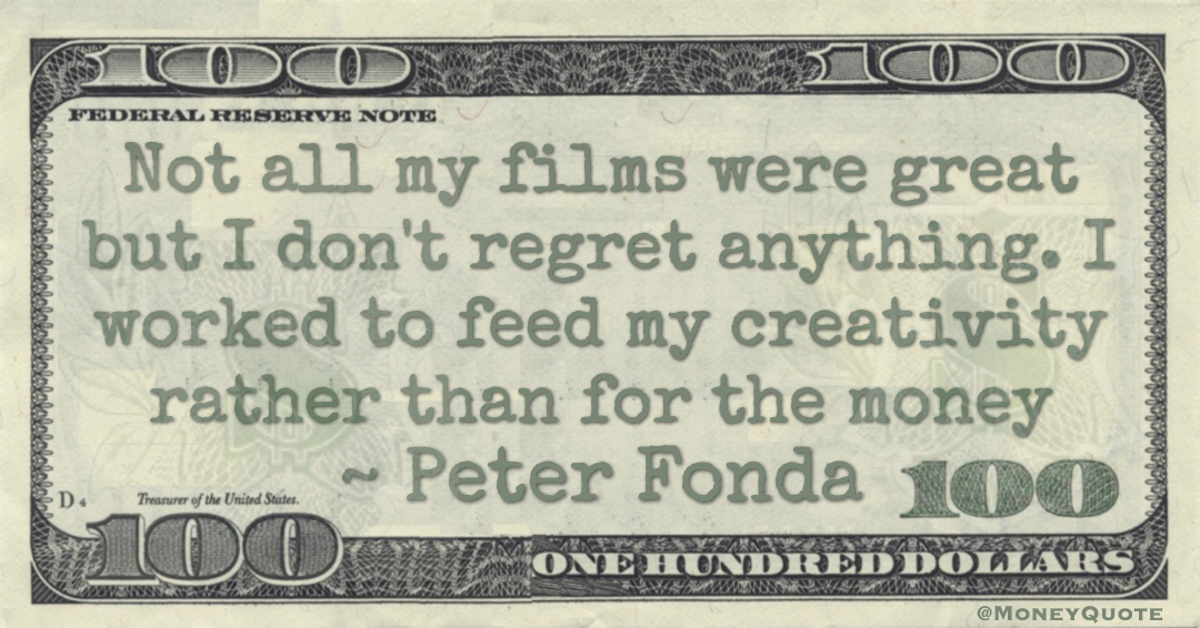 Not all my films were great but I don't regret anything. I worked to feed my creativity rather than for the money Quote