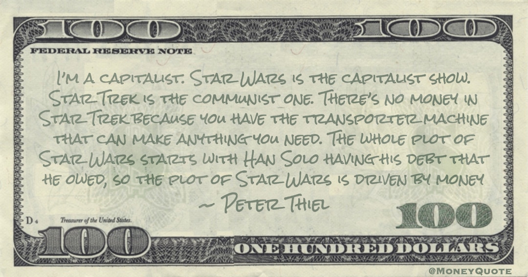 I’m a capitalist. Star Wars is the capitalist show. Star Trek is the communist one. There’s no money in Star Trek. The plot of Star Wars is driven by money Quote