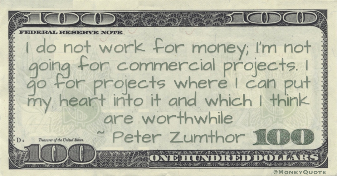 I do not work for money; I'm not going for commercial projects. I go for projects where I can put my heart into it and which I think are worthwhile Quote