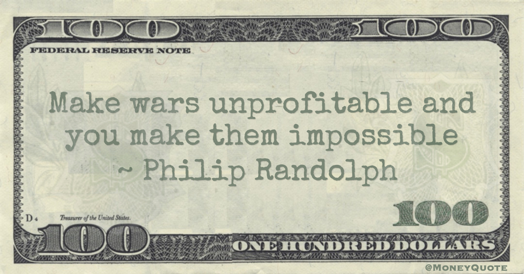 Philip Randolph Make wars unprofitable and you make them impossible Quote