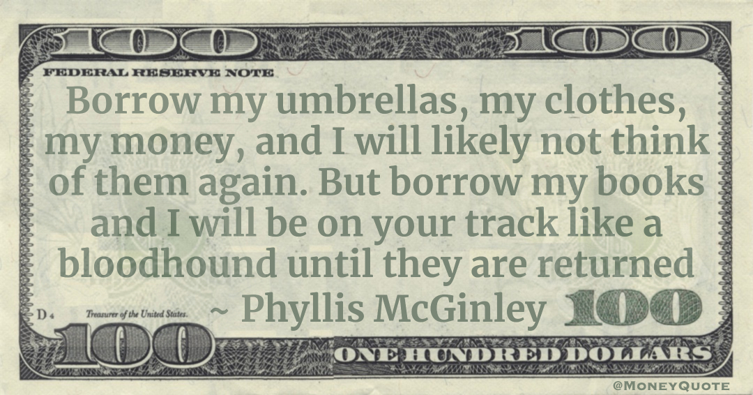 Borrow my umbrellas, my clothes, my money, and I will likely not think of them again. But borrow my books and I will be on your track like a bloodhound until they are returned Quote