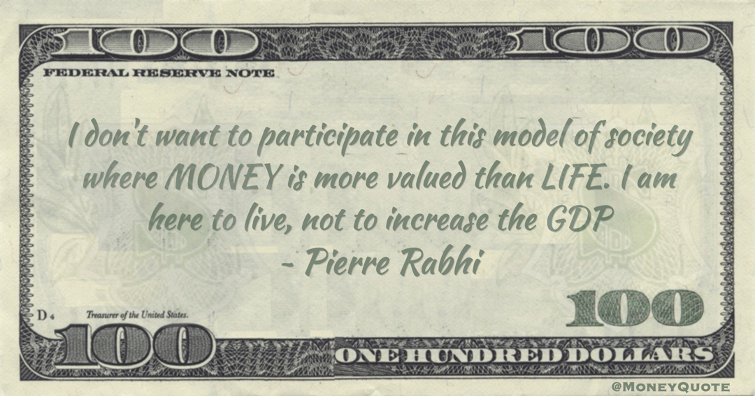 Pierre Rabhi I don't want to participate in this model of society where MONEY is more valued than LIFE. I am here to live, not to increase the GDP quote