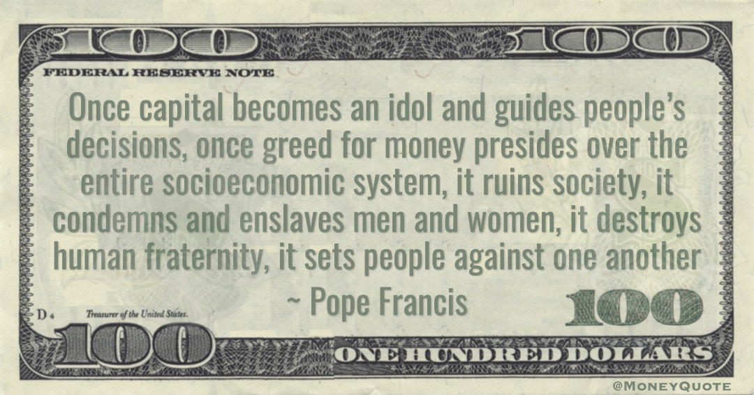 Pope Francis Once capital becomes an idol and guides people’s decisions, once greed for money presides over the entire socioeconomic system, it ruins society quote