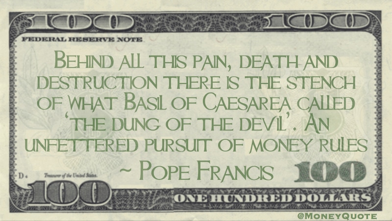 Behind all this pain, death and destruction there is the stench of what Basil of Caesarea called ‘the dung of the devil’. An unfettered pursuit of money rules Quote