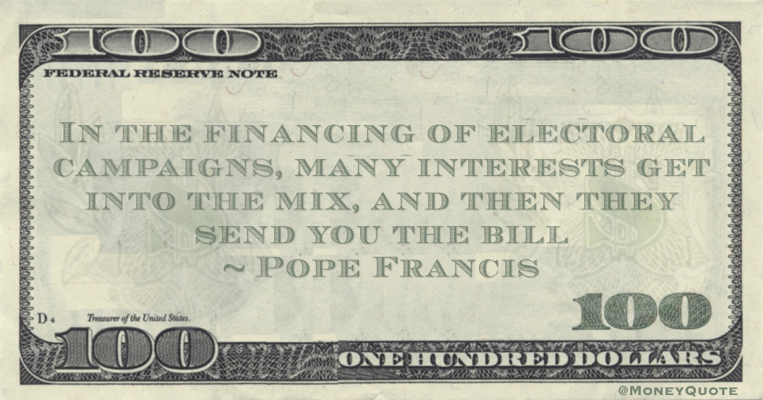 Pope Francis In the financing of electoral campaigns, many interests get into the mix, and then they send you the bill quote