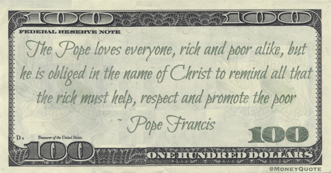 The Pope loves everyone, rich and poor alike, but he is obliged in the name of Christ to remind all that the rich must help, respect and promote the poor Quote