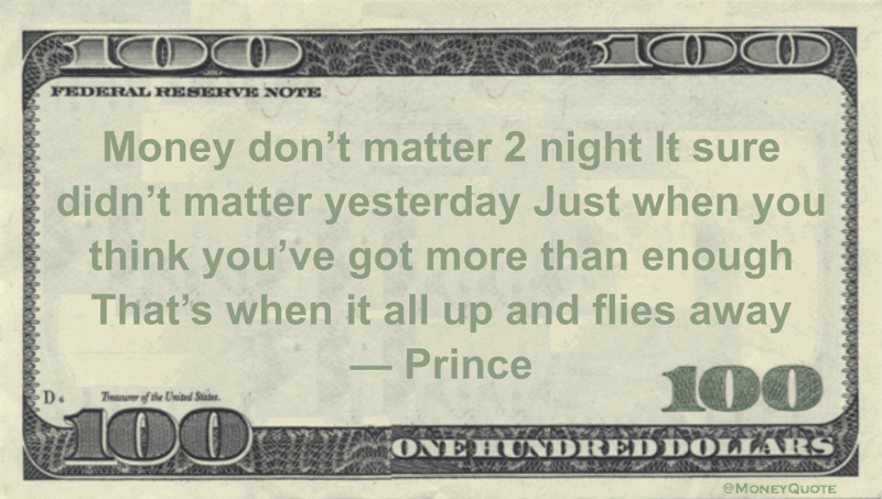 Money don't matter 2 night It sure didn't matter yesterday Just when you think you've got more than enough That's when it all up and flies away Quote