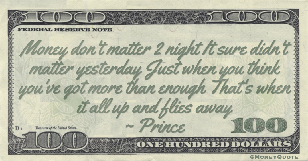 Money don't matter 2 night It sure didn't matter yesterday Just when you think you've got more than enough That's when it all up and flies away Quote