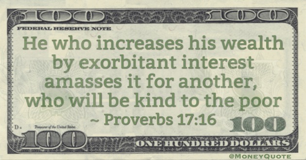 He who increases his wealth by exorbitant interest amasses it for another, who will be kind to the poor Quote
