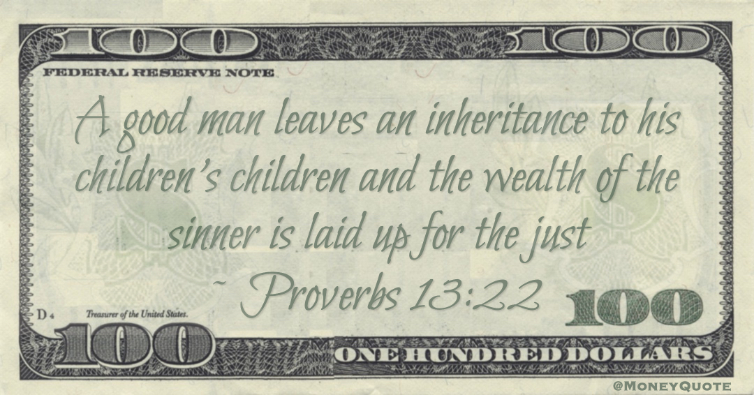 A good man leaves an inheritance to his children’s children and the wealth of the sinner is laid up for the just Quote