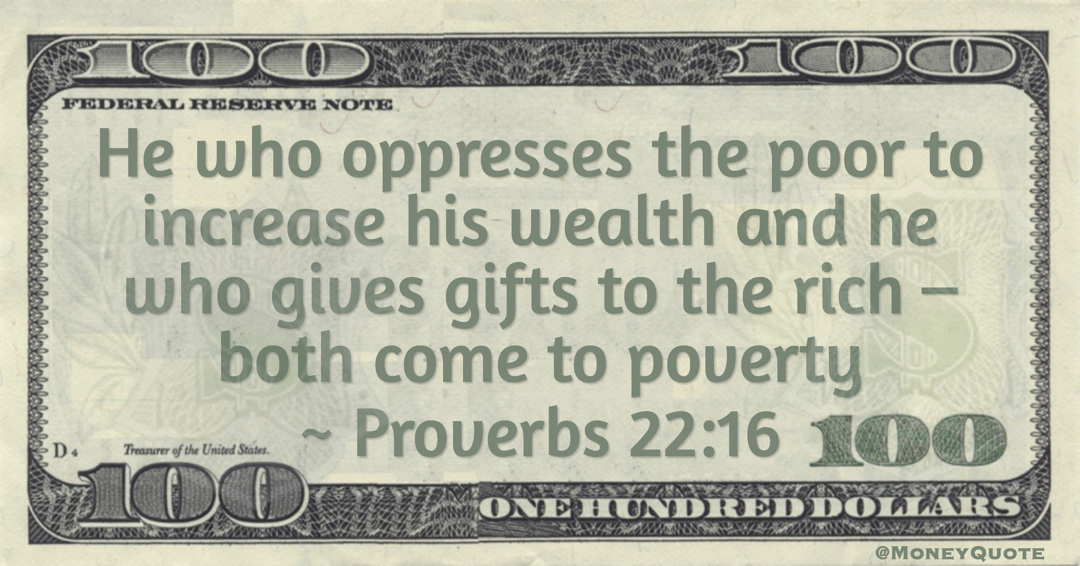 He who oppresses the poor to increase his wealth and he who gives gifts to the rich – both come to poverty Quote