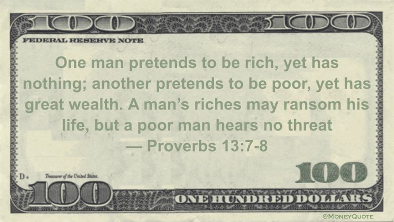 One man pretends to be rich, yet has nothing; another pretends to be poor, yet has great wealth. A man's riches may ransom his life, but a poor man hears no threat Quote