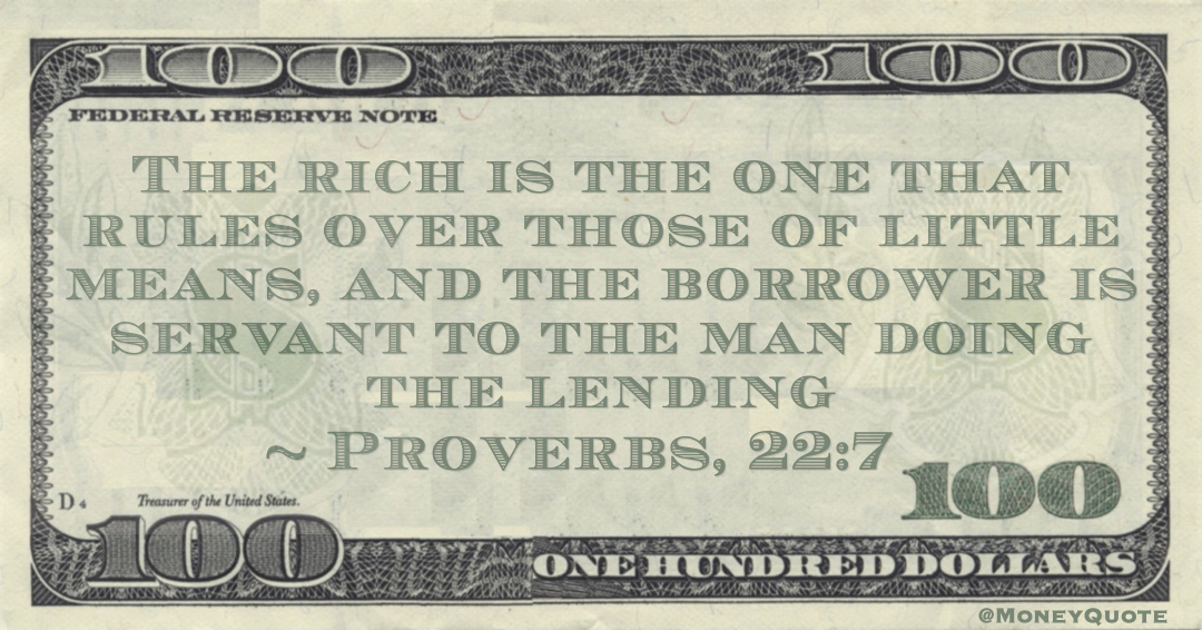The rich is the one that rules over those of little means, and the borrower is servant to the man doing the lending Quote