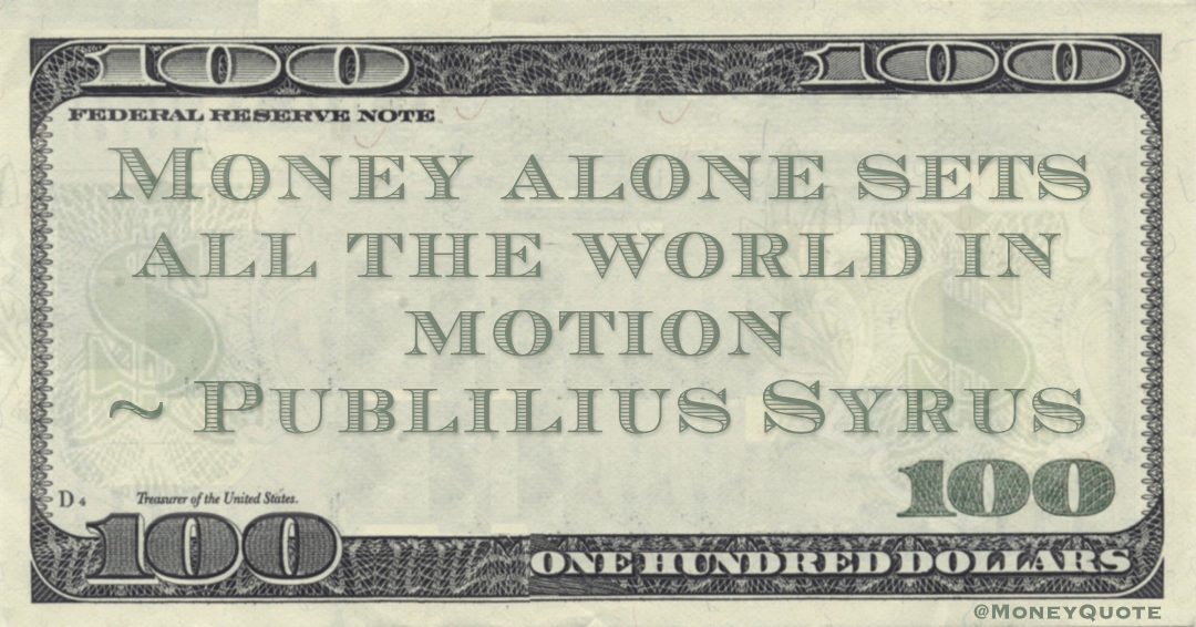 Money alone sets all the world in motion Quote