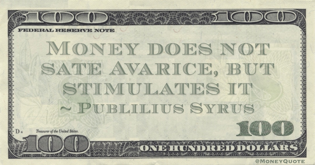 Money does not sate avarice, but stimulates it Quote