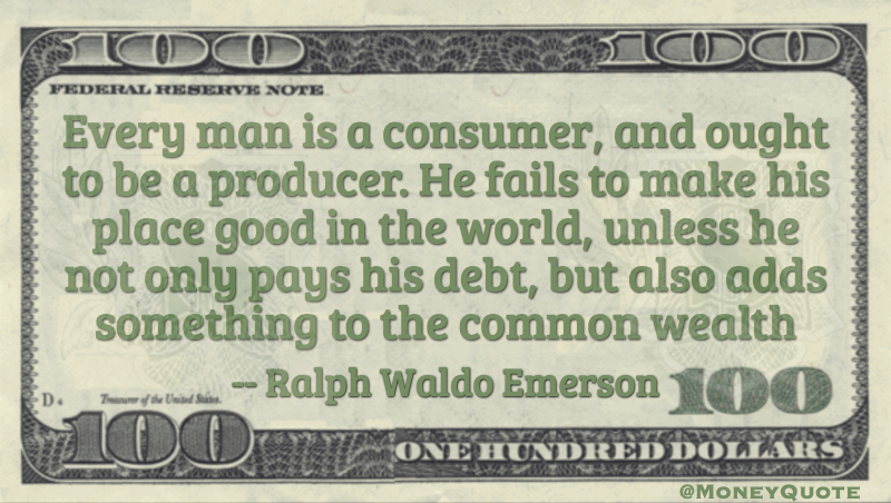 Every Man is a consumer an d out to be a producer. Not only pay debt but add to the common wealth Quote