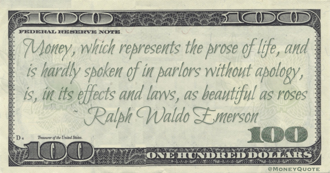 Money, which represents the prose of life, and is hardly spoken of in parlors without apology, is, in its effects and laws, as beautiful as roses Quote