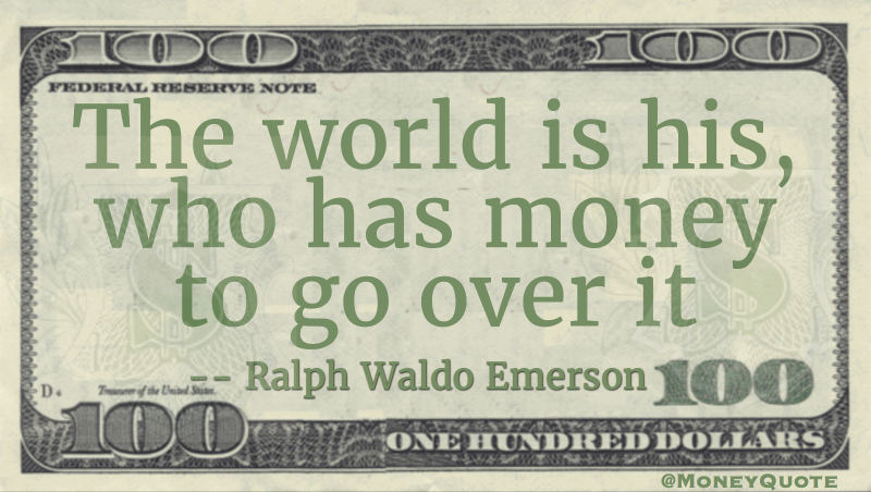 The world is his who has money to go over it Quote