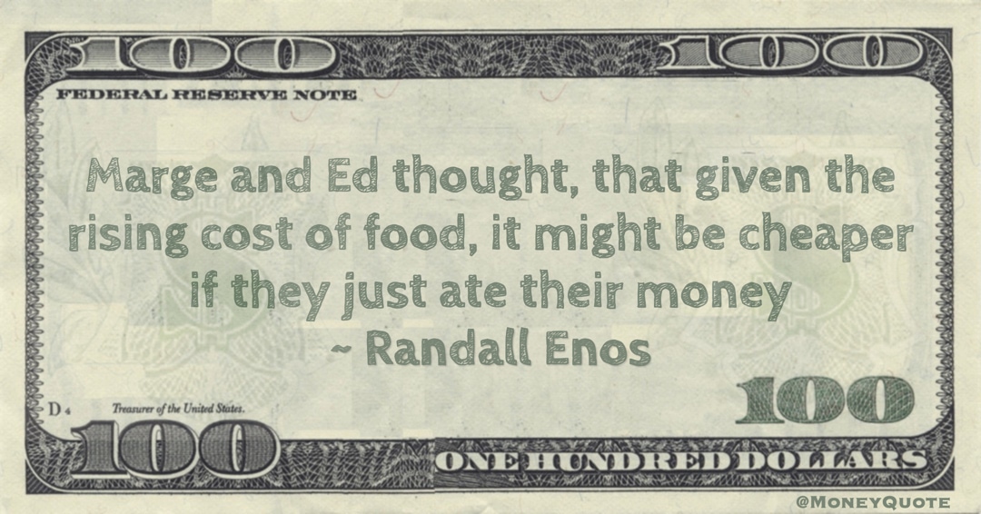 Marge and Ed thought, that given the rising cost of food, it might be cheaper if they just ate their money Quote