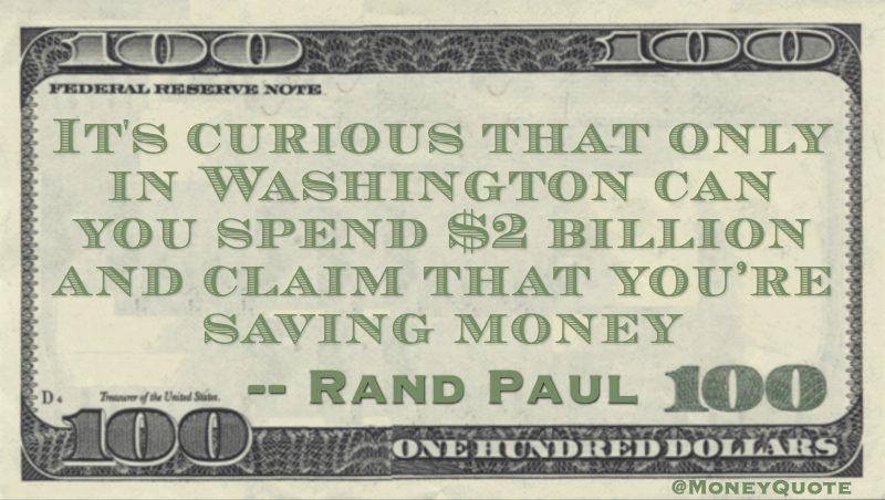 It's curious that only in Washington can you spend $2 billion and claim that you’re saving money Quote