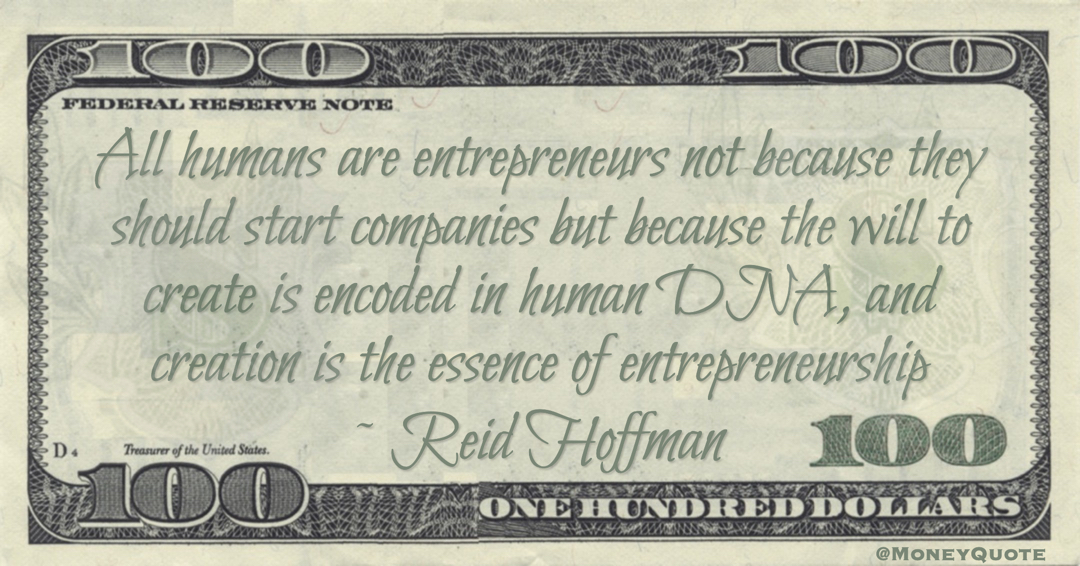 All humans are entrepreneurs not because they should start companies but because the will to create is encoded in human DNA, and creation is the essence of entrepreneurship Quote