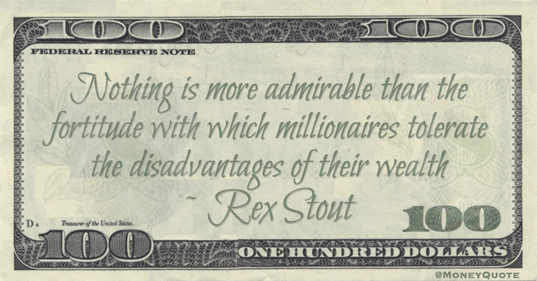 Nothing is more admirable than the fortitude with which millionaires tolerate the disadvantages of their wealth Quote